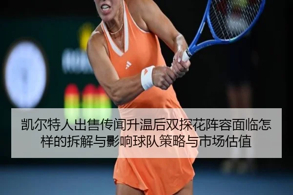 凯尔特人出售传闻升温后双探花阵容面临怎样的拆解与影响球队策略与市场估值