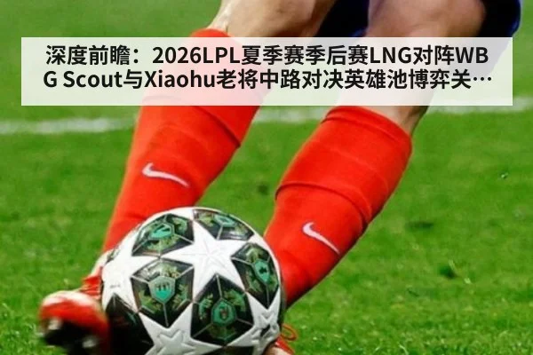 深度前瞻:2026LPL夏季赛季后赛LNG对阵WBG Scout与Xiaohu老将中路对决英雄池博弈关键分析