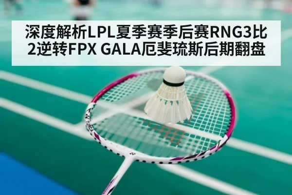 深度解析LPL夏季赛季后赛RNG3比2逆转FPX GALA厄斐琉斯后期翻盘