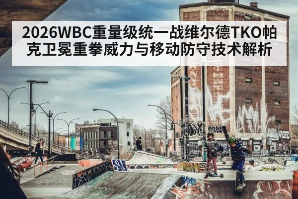 2026WBC重量级统一战维尔德TKO帕克卫冕重拳威力与移动防守技术解析